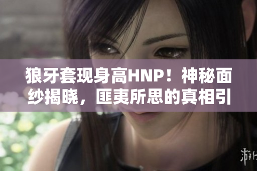 狼牙套現(xiàn)身高HNP！神秘面紗揭曉，匪夷所思的真相引人矚目