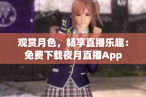 觀賞月色，暢享直播樂趣：免費(fèi)下載夜月直播App
