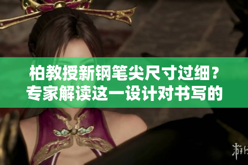 柏教授新鋼筆尖尺寸過細(xì)？專家解讀這一設(shè)計(jì)對(duì)書寫的影響