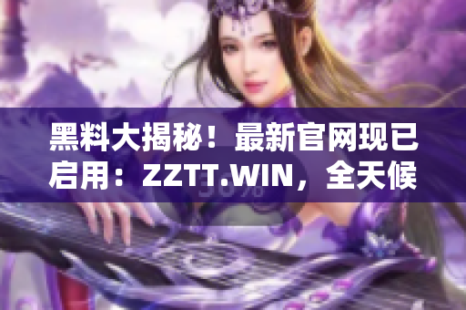 黑料大揭秘！最新官網(wǎng)現(xiàn)已啟用：ZZTT.WIN，全天候更新，最新爆料盡在其中。