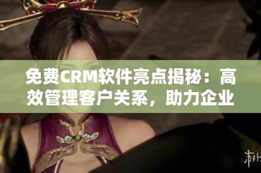 免費CRM軟件亮點揭秘：高效管理客戶關(guān)系，助力企業(yè)業(yè)務(wù)增長