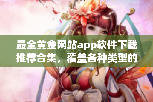 最全黃金網(wǎng)站app軟件下載推薦合集，覆蓋各種類型的黃金應(yīng)用程序大全
