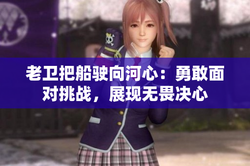 老衛(wèi)把船駛向河心：勇敢面對挑戰(zhàn)，展現(xiàn)無畏決心