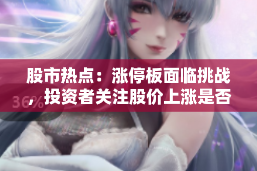 股市熱點：漲停板面臨挑戰(zhàn)，投資者關(guān)注股價上漲是否可持續(xù)