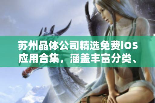 蘇州晶體公司精選免費iOS應(yīng)用合集，涵蓋豐富分類、最新版更新、實用工具應(yīng)有盡有