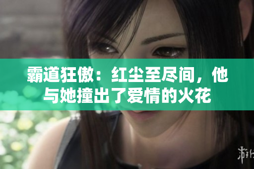 霸道狂傲：紅塵至盡間，他與她撞出了愛情的火花