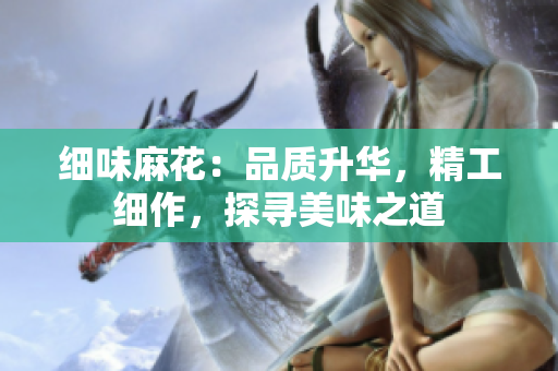 細味麻花：品質(zhì)升華，精工細作，探尋美味之道