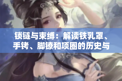 鎖鏈與束縛：解讀鐵乳罩、手銬、腳鐐和項(xiàng)圈的歷史與文化背景