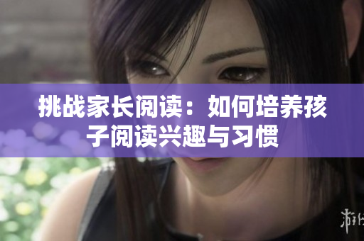 挑戰(zhàn)家長(zhǎng)閱讀：如何培養(yǎng)孩子閱讀興趣與習(xí)慣