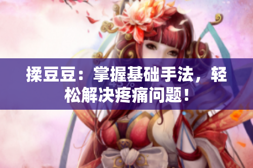 揉豆豆：掌握基礎(chǔ)手法，輕松解決疼痛問題！