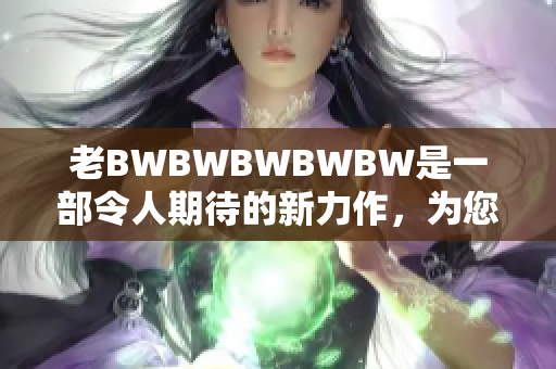 老BWBWBWBWBW是一部令人期待的新力作，為您帶來(lái)全新驚喜。