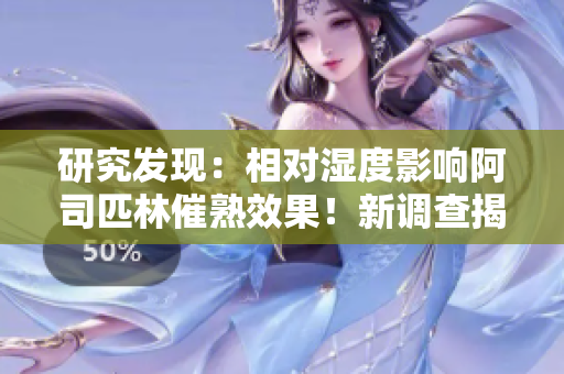 研究發(fā)現(xiàn)：相對(duì)濕度影響阿司匹林催熟效果！新調(diào)查揭示潛在作用機(jī)制