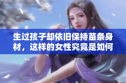 生過孩子卻依舊保持苗條身材，這樣的女性究竟是如何做到的？