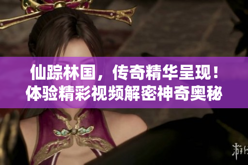 仙蹤林國，傳奇精華呈現(xiàn)！體驗精彩視頻解密神奇奧秘