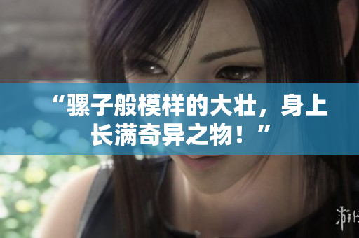 “騾子般模樣的大壯，身上長滿奇異之物！”