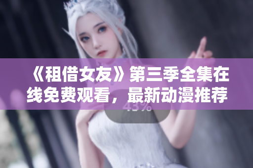 《租借女友》第三季全集在線免費觀看，最新動漫推薦！