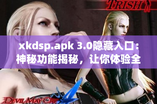 xkdsp.apk 3.0隱藏入口：神秘功能揭秘，讓你體驗(yàn)全新驚喜