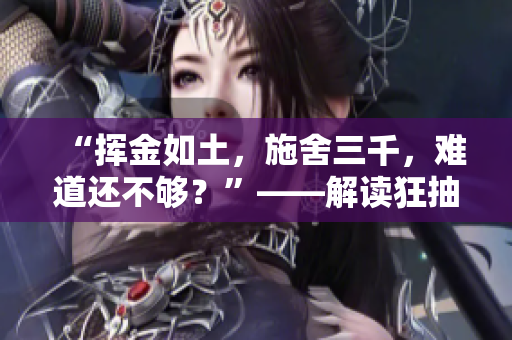 “揮金如土，施舍三千，難道還不夠？”——解讀狂抽猛送三千下