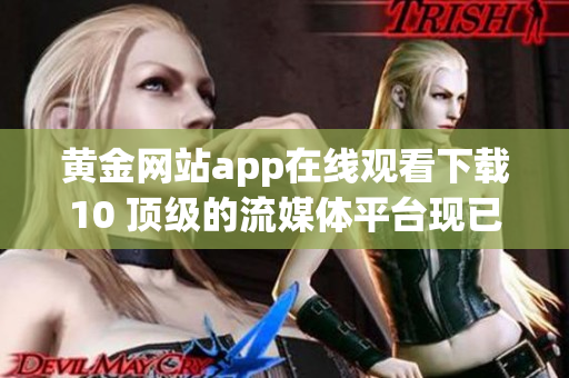 黃金網(wǎng)站app在線觀看下載10 頂級(jí)的流媒體平臺(tái)現(xiàn)已登場