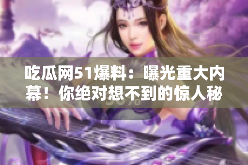 吃瓜網51爆料：曝光重大內幕！你絕對想不到的驚人秘聞揭露