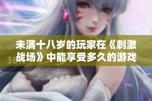 未滿十八歲的玩家在《刺激戰(zhàn)場》中能享受多久的游戲樂趣？