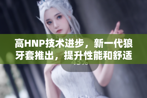 高HNP技術(shù)進(jìn)步，新一代狼牙套推出，提升性能和舒適度