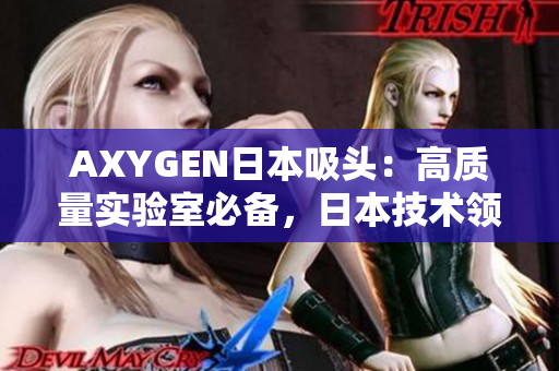 AXYGEN日本吸頭：高質(zhì)量實(shí)驗(yàn)室必備，日本技術(shù)領(lǐng)先的吸頭產(chǎn)品