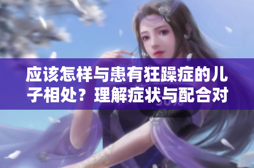 應(yīng)該怎樣與患有狂躁癥的兒子相處？理解癥狀與配合對策