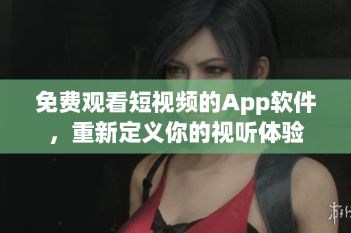 免費(fèi)觀看短視頻的App軟件，重新定義你的視聽(tīng)體驗(yàn)