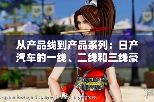 從產(chǎn)品線到產(chǎn)品系列：日產(chǎn)汽車的一線、二線和三線豪華車系解析