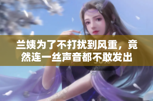 蘭姨為了不打擾到風重，竟然連一絲聲音都不敢發(fā)出