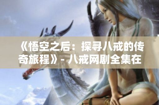 《悟空之后：探尋八戒的傳奇旅程》- 八戒網劇全集在線觀看