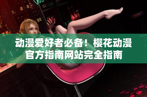 動(dòng)漫愛好者必備！櫻花動(dòng)漫官方指南網(wǎng)站完全指南