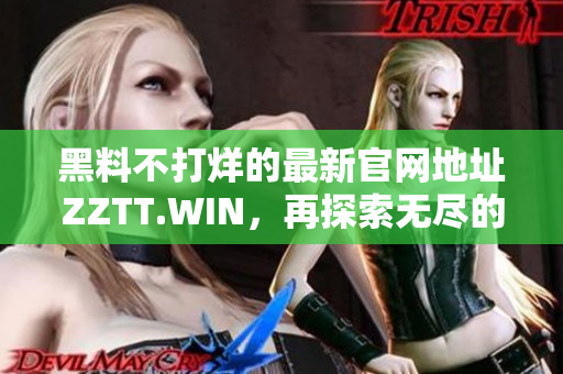 黑料不打烊的最新官網(wǎng)地址ZZTT.WIN，再探索無(wú)盡的趣味與資訊!