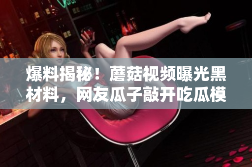 爆料揭秘！蘑菇視頻曝光黑材料，網友瓜子敲開吃瓜模式