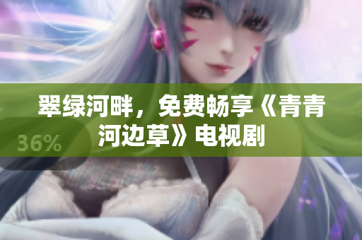 翠綠河畔，免費(fèi)暢享《青青河邊草》電視劇