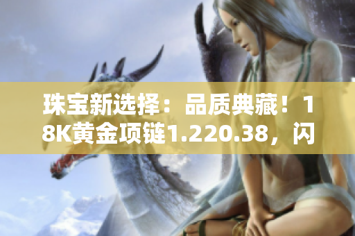 珠寶新選擇：品質(zhì)典藏！18K黃金項(xiàng)鏈1.220.38，閃耀亮相，彰顯華美魅力
