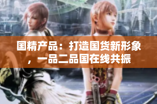 國精產品：打造國貨新形象，一品二品國在線共振