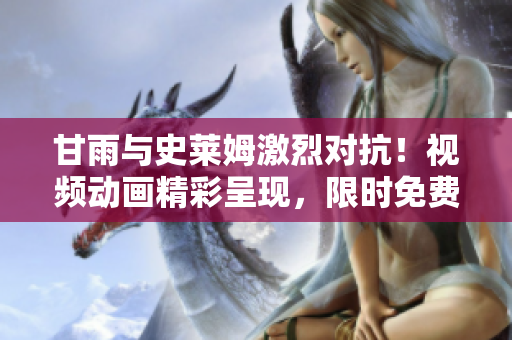 甘雨與史萊姆激烈對抗！視頻動畫精彩呈現(xiàn)，限時免費欣賞