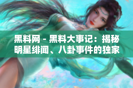 黑料網(wǎng) - 黑料大事記：揭秘明星緋聞、八卦事件的獨(dú)家熱點(diǎn)報道