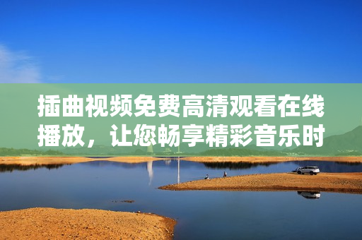 插曲視頻免費(fèi)高清觀看在線播放，讓您暢享精彩音樂(lè)時(shí)光