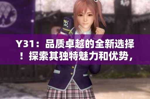 Y31：品質(zhì)卓越的全新選擇！探索其獨(dú)特魅力和優(yōu)勢，發(fā)現(xiàn)更多驚喜！