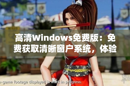 高清Windows免費(fèi)版：免費(fèi)獲取清晰窗戶系統(tǒng)，體驗(yàn)高品質(zhì)操作