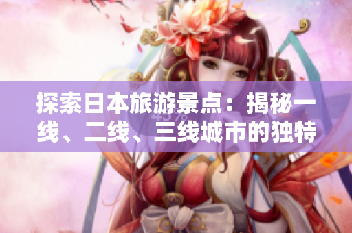 探索日本旅游景點(diǎn)：揭秘一線、二線、三線城市的獨(dú)特魅力