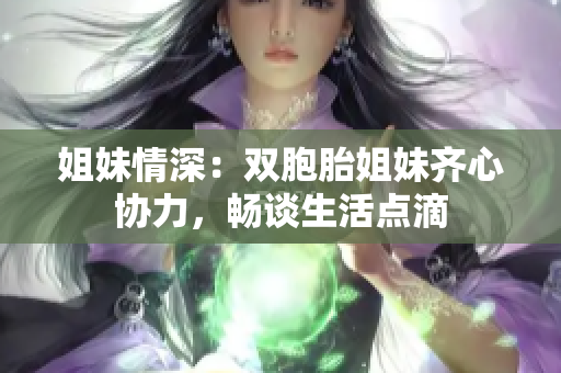 姐妹情深：雙胞胎姐妹齊心協(xié)力，暢談生活點滴