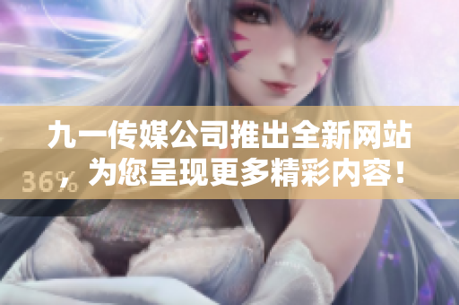 九一傳媒公司推出全新網(wǎng)站，為您呈現(xiàn)更多精彩內(nèi)容！