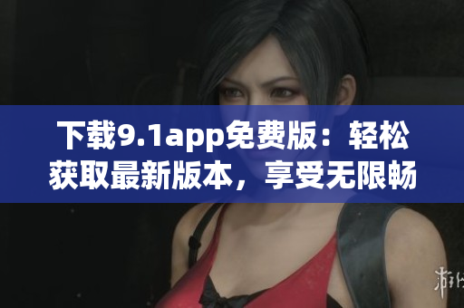 下載9.1app免費(fèi)版：輕松獲取最新版本，享受無(wú)限暢玩
