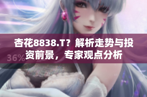 杏花8838.T？解析走勢(shì)與投資前景，專家觀點(diǎn)分析