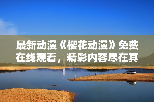 最新動(dòng)漫《櫻花動(dòng)漫》免費(fèi)在線觀看，精彩內(nèi)容盡在其中