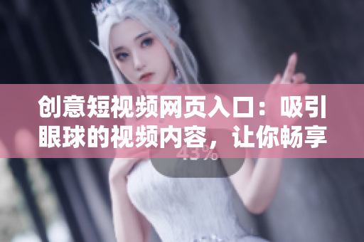 創(chuàng)意短視頻網(wǎng)頁入口：吸引眼球的視頻內(nèi)容，讓你暢享精彩創(chuàng)意世界！